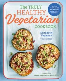 The Truly Healthy Vegetarian Cookbook : Hearty Plant-Based Recipes for Every Type of Eater