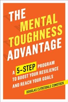 The Mental Toughness Advantage : A 5-Step Program to Boost Your Resilience and Reach Your Goals