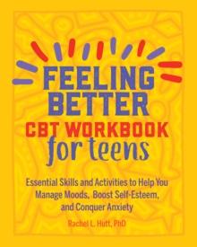 Feeling Better: CBT Workbook for Teens : Essential Skills and Activities to Help You Manage Moods, Boost Self-Esteem, and Conquer Anxiety