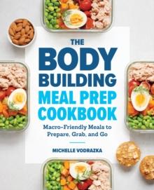 The Bodybuilding Meal Prep Cookbook : Macro-Friendly Meals to Prepare, Grab, and Go