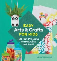 Easy Arts & Crafts for Kids : 50 Fun Projects to Make, Wear, and Share