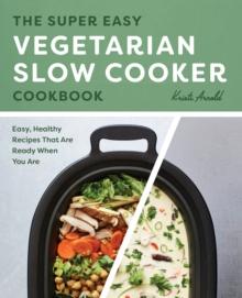 The Super Easy Vegetarian Slow Cooker Cookbook : Easy, Healthy Recipes That Are Ready When You Are