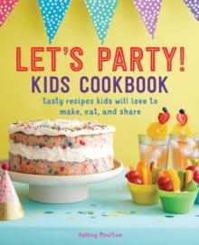 Let's Party! Kids Cookbook : Tasty Recipes Kids Will Love to Make, Eat, and Share