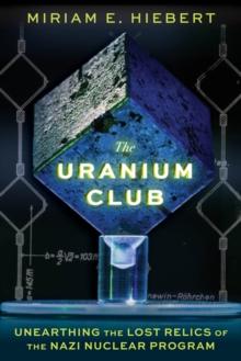 The Uranium Club : Unearthing the Lost Relics of the Nazi Nuclear Program