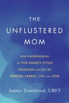 The Unflustered Mom : How Understanding the Five Anxiety Styles Transforms the Way We Parent, Partner, Live, and Love