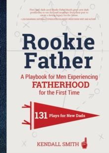 Rookie Father : A Playbook for Men Experiencing Fatherhood for the First Time