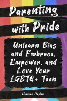 Parenting with Pride : Unlearn Bias and Embrace, Empower, and Love Your LGBTQ+ Teen