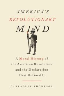 America's Revolutionary Mind : A Moral History of the American Revolution and the Declaration that Defined It