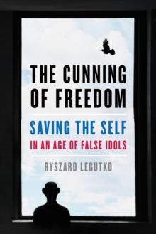 The Cunning of Freedom : Saving the Self in an Age of False Idols