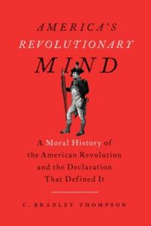 America's Revolutionary Mind : A Moral History of the American Revolution and the Declaration That Defined It