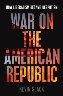 War on the American Republic : How Liberalism Became Despotism