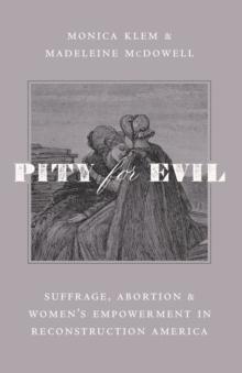 Pity for Evil : Suffrage, Abortion, and Women's Empowerment in Reconstruction America