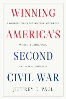 Winning the Second Civil War : Progressivism's Authoritarian Threat, Where It Came from, and How to Defeat It