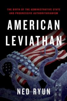 American Leviathan : The Birth of the Administrative State and Progressive Authoritarianism