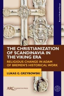 The Christianization of Scandinavia in the Viking Era : Religious Change in Adam of Bremen's Historical Work