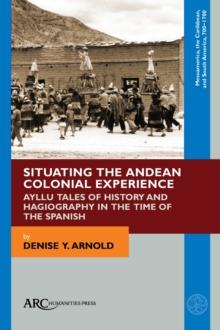 Situating the Andean Colonial Experience : Ayllu Tales of History and Hagiography in the Time of the Spanish