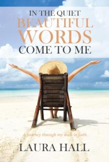 In the Quiet Beautiful Words Come to Me : A journey through my walk in faith