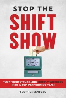 Stop the Shift Show : How to Turn Your Struggling Hourly Workers Into a Top-Performing Team