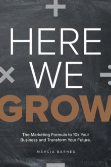 Here We Grow : The Marketing Formula to 10x Your Business and Transform Your Future