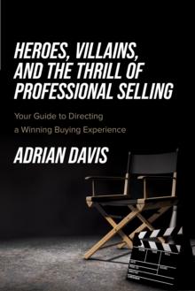 Heroes, Villains, and the Thrill of Professional Selling : Your Guide to Directing a Winning Buying Experience