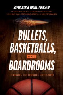 Bullets, Basketballs, and Boardrooms : Supercharge Your Leadership: Triangulating the Best Leadership Strategies from the US Navy Seals, Professional Sports, and Executive Business