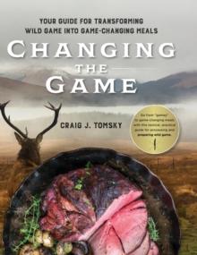 Changing the Game : Your Guide for Transforming Wild Game into Game-Changing Meals.