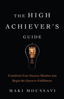 The High Achievers Guide : Transform Your Success Mindset and Begin the Quest to Fulfillment