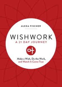 Wishwork : A 21 Day Journey: Make a Wish, Do the Work, and Watch It Come True