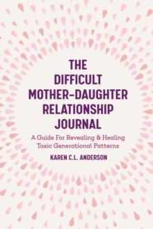 The Difficult Mother-Daughter Relationship Journal : A Guide For Revealing & Healing Toxic Generational Patterns (Companion Journal to Difficult Mothers Adult Daughters)