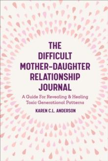 The Difficult Mother-Daughter Relationship Journal : A Guide For Revealing & Healing Toxic Generational Patterns (Companion Journal to Difficult Mothers Adult Daughters)