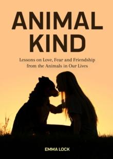 Animal Kind : Lessons on Love, Fear and Friendship from the Animals in Our Lives