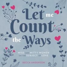 Let Me Count the Ways : Wise and Witty Women on the Subject of Love