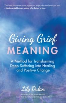 Giving Grief Meaning : A Method for Transforming Deep Suffering into Healing and Positive Change (Death and Bereavement, Spiritual Healing, Grief Gift)