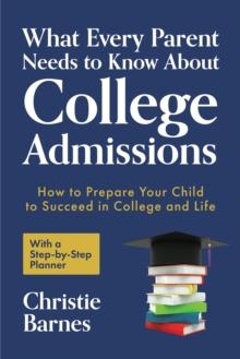 What Every Parent Needs to Know About College Admissions : How to Prepare Your Child to Succeed in College and Life