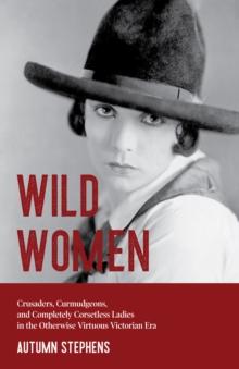 Wild Women : Crusaders, Curmudgeons, and Completely Corsetless Ladies in the Otherwise Virtuous Victorian Era (Feminist gift)