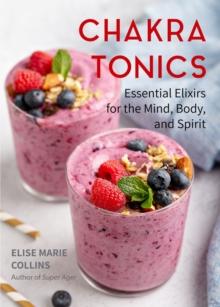 Chakra Tonics : Essential Elixirs for the Mind, Body, and Spirit