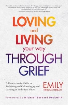 Loving and Living Your Way Through Grief : A Comprehensive Guide to Reclaiming and Cultivating Joy and Carrying on in the Face of Loss