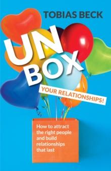 Unbox Your Relationships : How to Attract the Right People and Build Relationships that Last