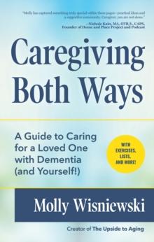 Caregiving Both Ways : A Guide to Caring for a Loved One with Dementia (and Yourself!)