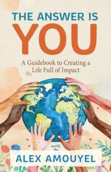 The Answer Is You : A Guidebook to Creating a Life Full of Impact