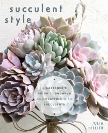 Succulent Style : A Gardener's Guide to Growing and Crafting with Succulents