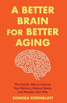 A Better Brain for Better Aging : The Holistic Way to Improve Your Memory, Reduce Stress, and Sharpen Your Wits (Brain health, Improve brain function)