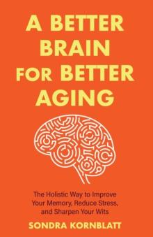 A Better Brain for Better Aging : The Holistic Way to Improve Your Memory, Reduce Stress, and Sharpen Your Wits