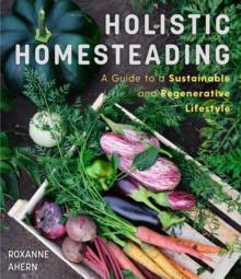 Holistic Homesteading : A Guide to a Sustainable and Regenerative Lifestyle