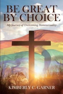 Be Great by Choice : My Journey of Overcoming Homosexuality