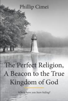 The Perfect Religion, A Beacon to the True Kingdom of God : Where Have you Been Hiding?