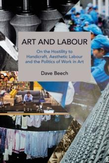 Art and Labour : On the Hostility to Handicraft, Aesthetic Labour and the Politics of Work in Art