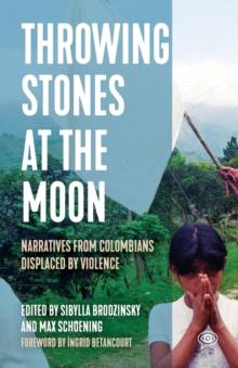 Throwing Stones at the Moon : Narratives From Colombians Displaced by Violence