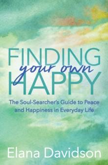 Finding Your Own Happy : The Soul-Searcher's Guide to Peace and Happiness in Everyday Life