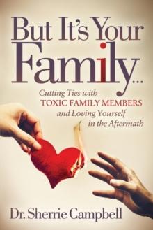 But Its Your Family : Cutting Ties with Toxic Family Members and Loving Yourself in the Aftermath